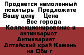 Продается намоленный псалтырь. Предложите Вашу цену! › Цена ­ 600 000 - Все города Коллекционирование и антиквариат » Антиквариат   . Алтайский край,Камень-на-Оби г.